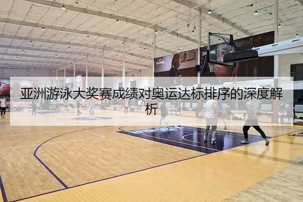 亚洲游泳大奖赛成绩对奥运达标排序的深度解析 | V Sports