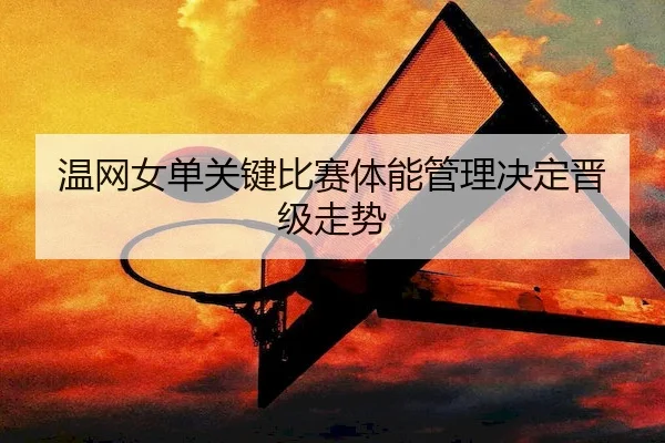 温网女单关键比赛体能管理决定晋级走势